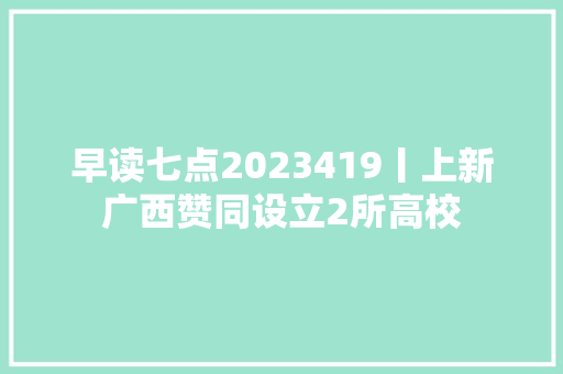 早读七点2023419丨上新广西赞同设立2所高校