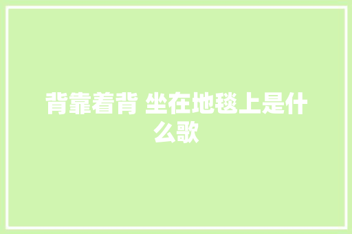 背靠着背 坐在地毯上是什么歌