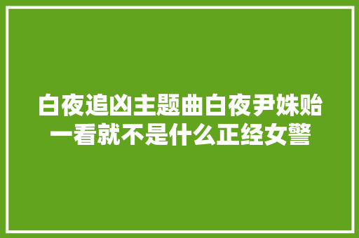 白夜追凶主题曲白夜尹姝贻一看就不是什么正经女警