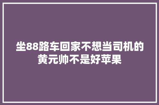 坐88路车回家不想当司机的黄元帅不是好苹果