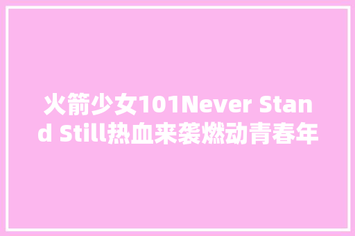 火箭少女101Never Stand Still热血来袭燃动青春年夜胆追梦