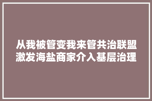 从我被管变我来管共治联盟激发海盐商家介入基层治理的热情