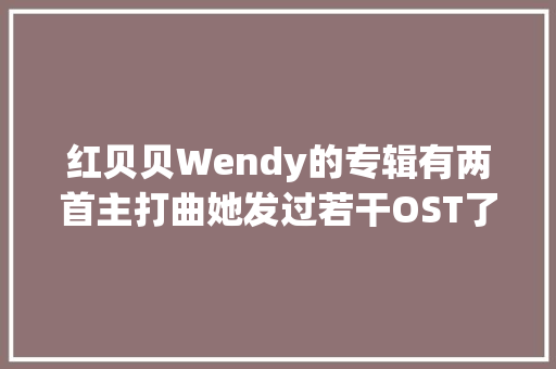 红贝贝Wendy的专辑有两首主打曲她发过若干OST了