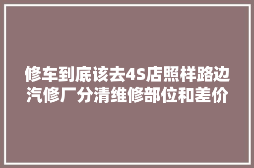 修车到底该去4S店照样路边汽修厂分清维修部位和差价能省不少钱 汽车知识
