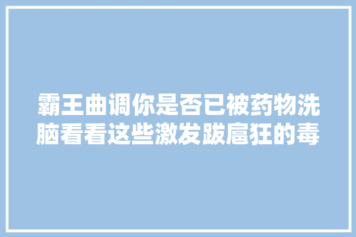 霸王曲调你是否已被药物洗脑看看这些激发跋扈狂的毒歌词
