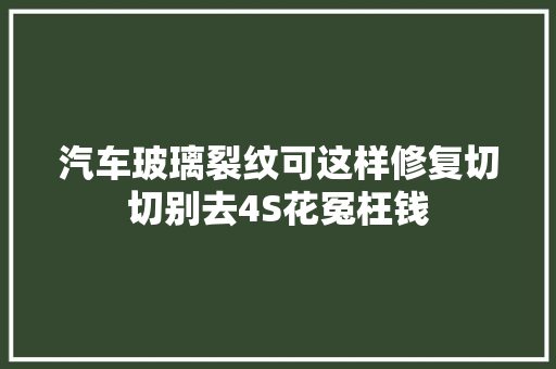 汽车玻璃裂纹可这样修复切切别去4S花冤枉钱 汽车知识