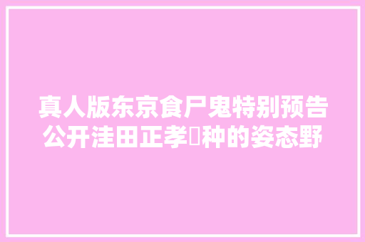 真人版东京食尸鬼特别预告公开洼田正孝喰种的姿态野田洋次郎illion创作的主题曲一一展现