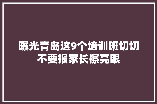 曝光青岛这9个培训班切切不要报家长擦亮眼