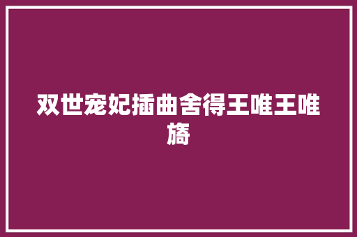 双世宠妃插曲舍得王唯王唯旖