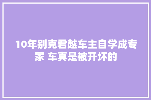 10年别克君越车主自学成专家 车真是被开坏的