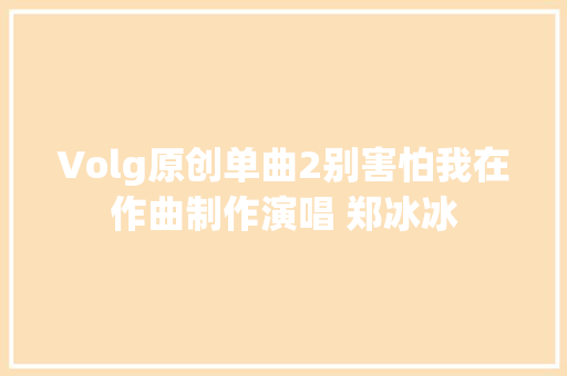 Volg原创单曲2别害怕我在作曲制作演唱 郑冰冰