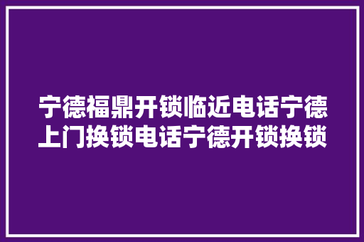 宁德福鼎开锁临近电话宁德上门换锁电话宁德开锁换锁
