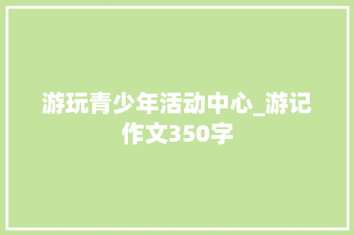 游玩青少年活动中心_游记作文350字