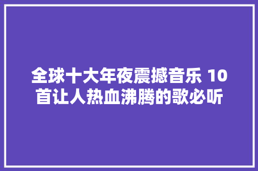 全球十大年夜震撼音乐 10首让人热血沸腾的歌必听