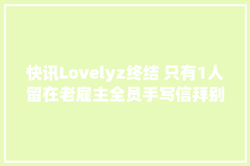 快讯Lovelyz终结 只有1人留在老雇主全员手写信拜别