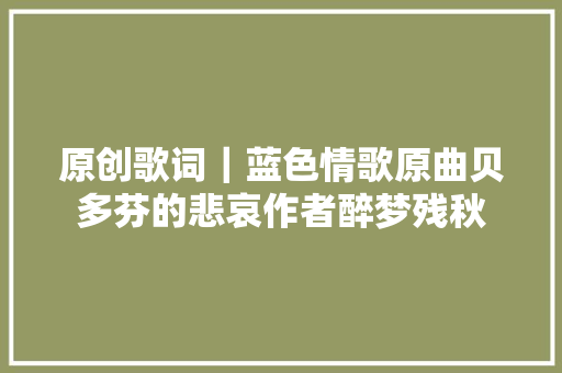 原创歌词｜蓝色情歌原曲贝多芬的悲哀作者醉梦残秋