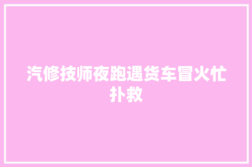 汽修技师夜跑遇货车冒火忙扑救