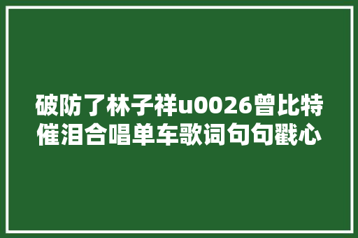 破防了林子祥u0026曾比特催泪合唱单车歌词句句戳心唱哭全场