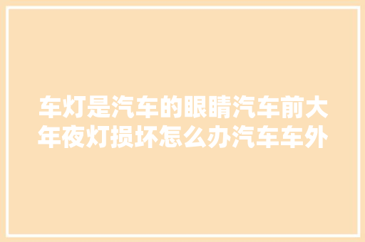 车灯是汽车的眼睛汽车前大年夜灯损坏怎么办汽车车外灯具保养