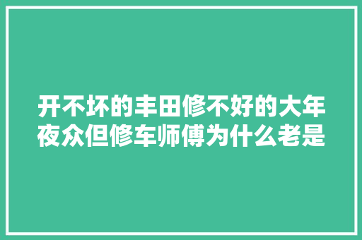 开不坏的丰田修不好的大年夜众但修车师傅为什么老是选择大年夜众