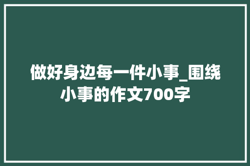 做好身边每一件小事_围绕小事的作文700字