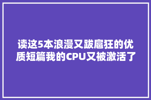 读这5本浪漫又跋扈狂的优质短篇我的CPU又被激活了
