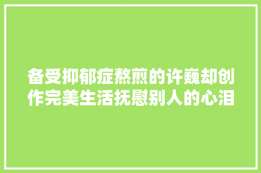 备受抑郁症熬煎的许巍却创作完美生活抚慰别人的心泪目