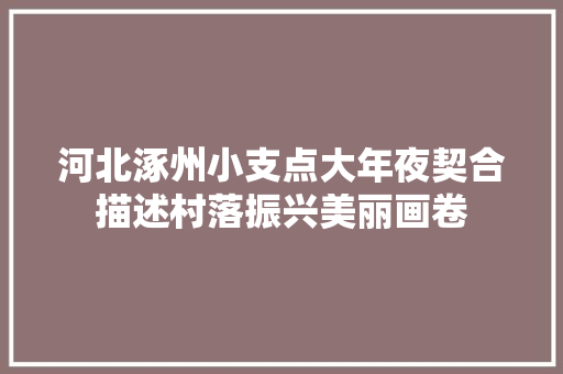河北涿州小支点大年夜契合描述村落振兴美丽画卷