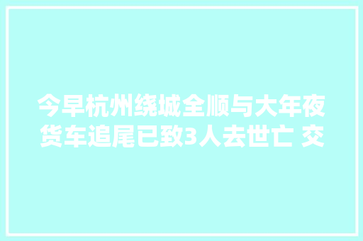 今早杭州绕城全顺与大年夜货车追尾已致3人去世亡 交警最新传递来了