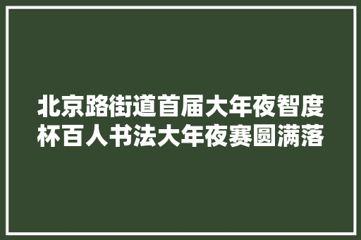 北京路街道首届大年夜智度杯百人书法大年夜赛圆满落幕