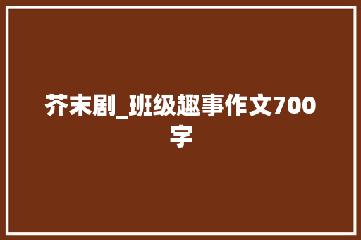 芥末剧_班级趣事作文700字