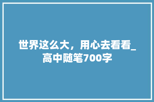 世界这么大，用心去看看_高中随笔700字 知识百科
