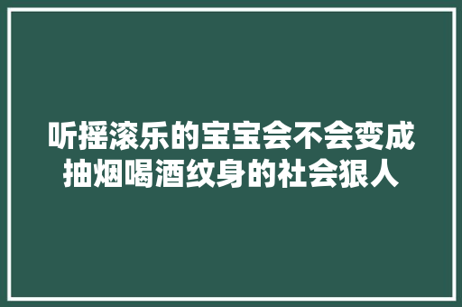 听摇滚乐的宝宝会不会变成抽烟喝酒纹身的社会狠人