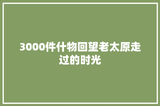 3000件什物回望老太原走过的时光 汽车知识
