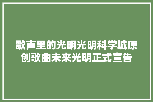 歌声里的光明光明科学城原创歌曲未来光明正式宣告