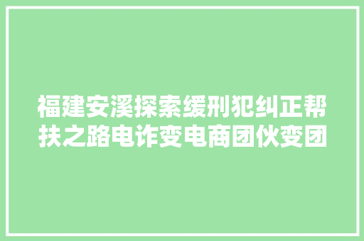 福建安溪探索缓刑犯纠正帮扶之路电诈变电商团伙变团队