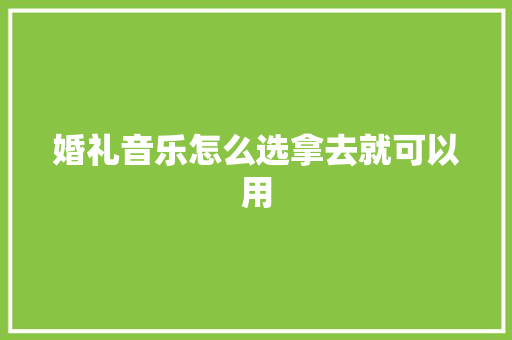 婚礼音乐怎么选拿去就可以用