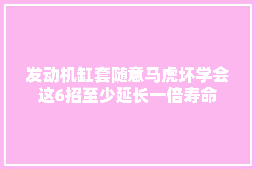 发动机缸套随意马虎坏学会这6招至少延长一倍寿命
