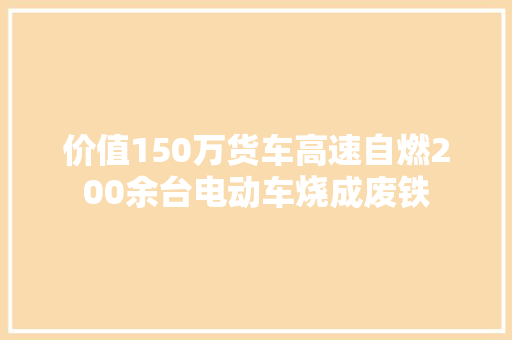 价值150万货车高速自燃200余台电动车烧成废铁