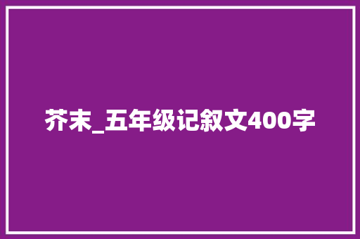 芥末_五年级记叙文400字