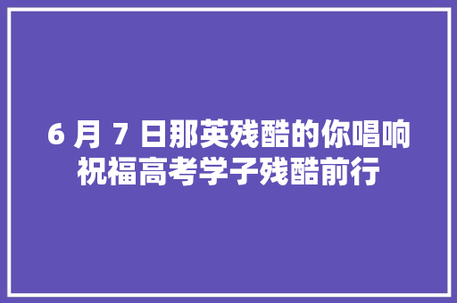 6 月 7 日那英残酷的你唱响祝福高考学子残酷前行