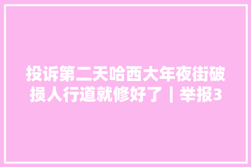 投诉第二天哈西大年夜街破损人行道就修好了｜举报36类闹苦处让陈年烂账见光去世
