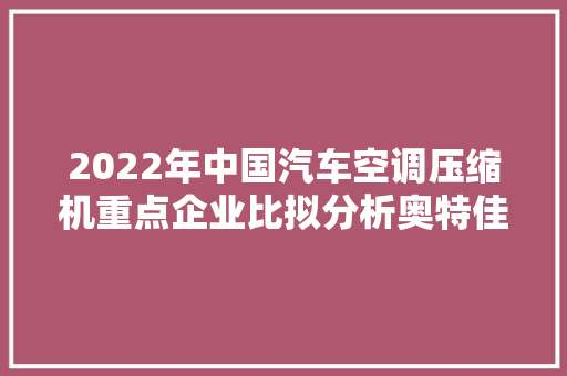 2022年中国汽车空调压缩机重点企业比拟分析奥特佳vs北特科技