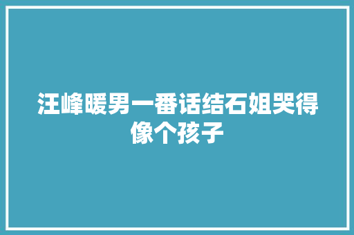 汪峰暖男一番话结石姐哭得像个孩子