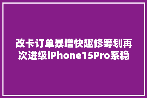 改卡订单暴增快趣修筹划再次进级iPhone15Pro系稳定改双卡