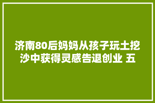 济南80后妈妈从孩子玩土挖沙中获得灵感告退创业 五年把品牌做到全国百余家店