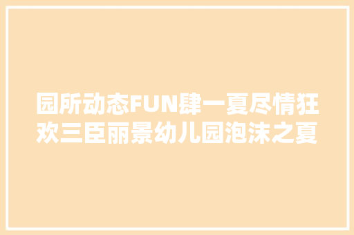 园所动态FUN肆一夏尽情狂欢三臣丽景幼儿园泡沫之夏活