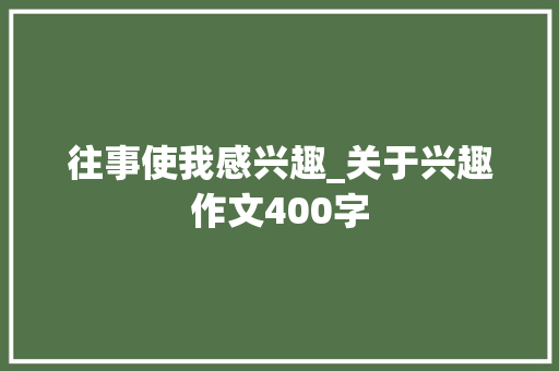 往事使我感兴趣_关于兴趣作文400字