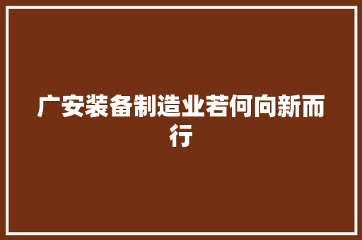 广安装备制造业若何向新而行