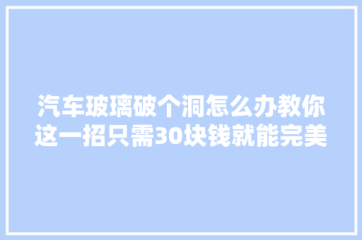 汽车玻璃破个洞怎么办教你这一招只需30块钱就能完美解决